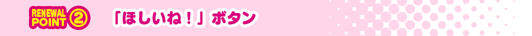 RENEWAL POINT② 『ほしいね!』ボタン