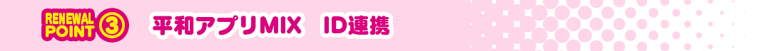 RENEWAL POINT③ 平和アプリMIX ID連携